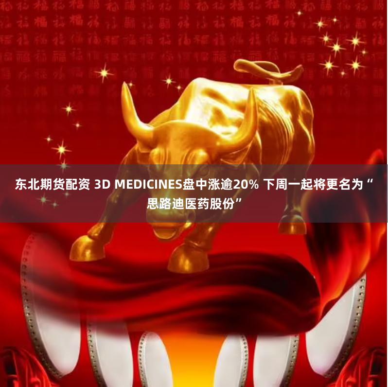 东北期货配资 3D MEDICINES盘中涨逾20% 下周一起将更名为“思路迪医药股份”