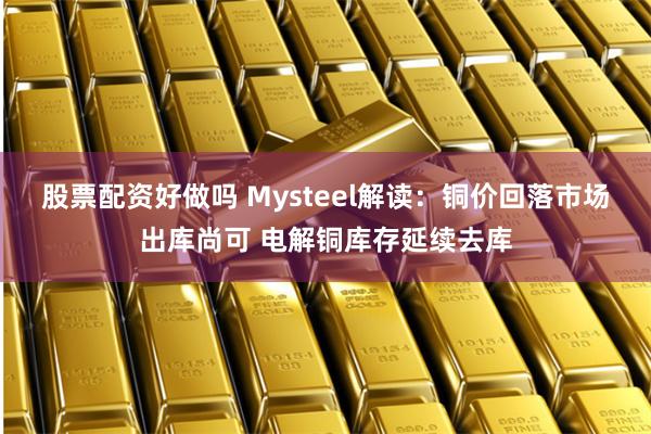 股票配资好做吗 Mysteel解读：铜价回落市场出库尚可 电解铜库存延续去库