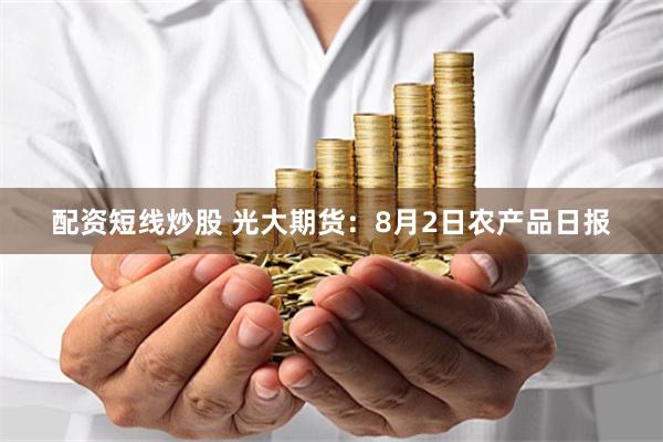 配资短线炒股 光大期货：8月2日农产品日报