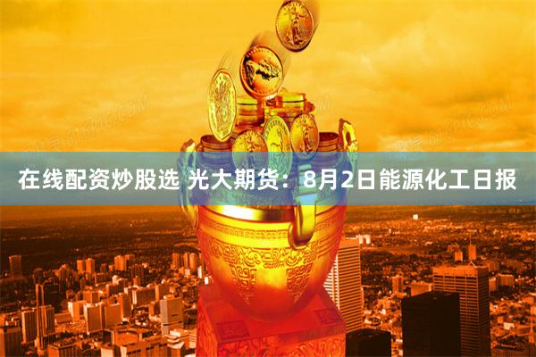 在线配资炒股选 光大期货：8月2日能源化工日报