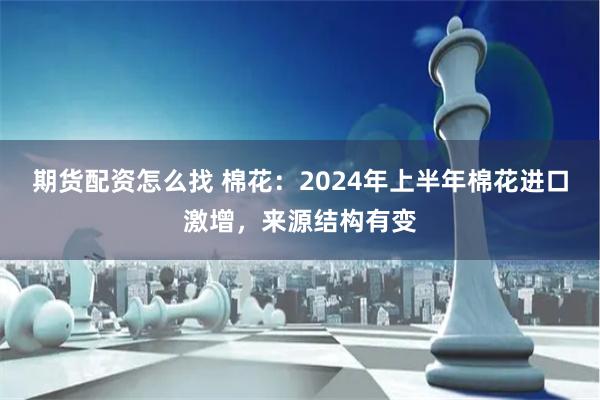 期货配资怎么找 棉花：2024年上半年棉花进口激增，来源结构有变