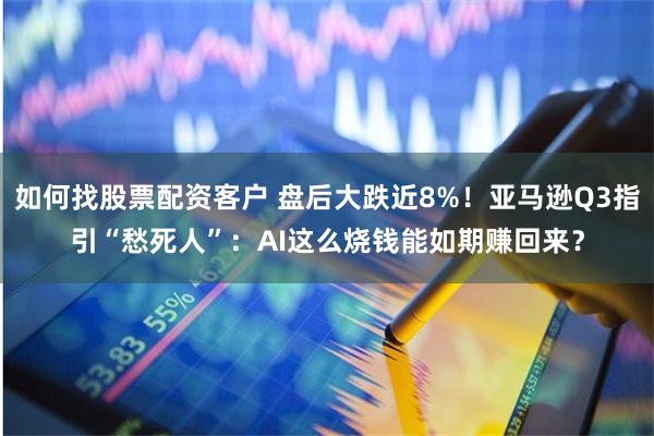 如何找股票配资客户 盘后大跌近8%！亚马逊Q3指引“愁死人”：AI这么烧钱能如期赚回来？