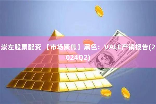 崇左股票配资 【市场聚焦】黑色：VALE产销报告(2024Q2)