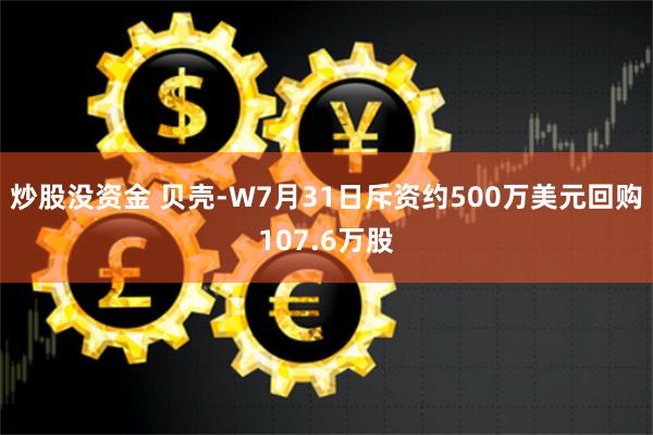 炒股没资金 贝壳-W7月31日斥资约500万美元回购107.6万股