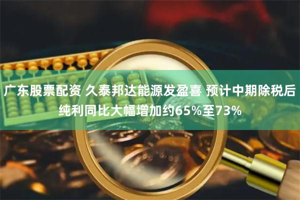 广东股票配资 久泰邦达能源发盈喜 预计中期除税后纯利同比大幅增加约65%至73%