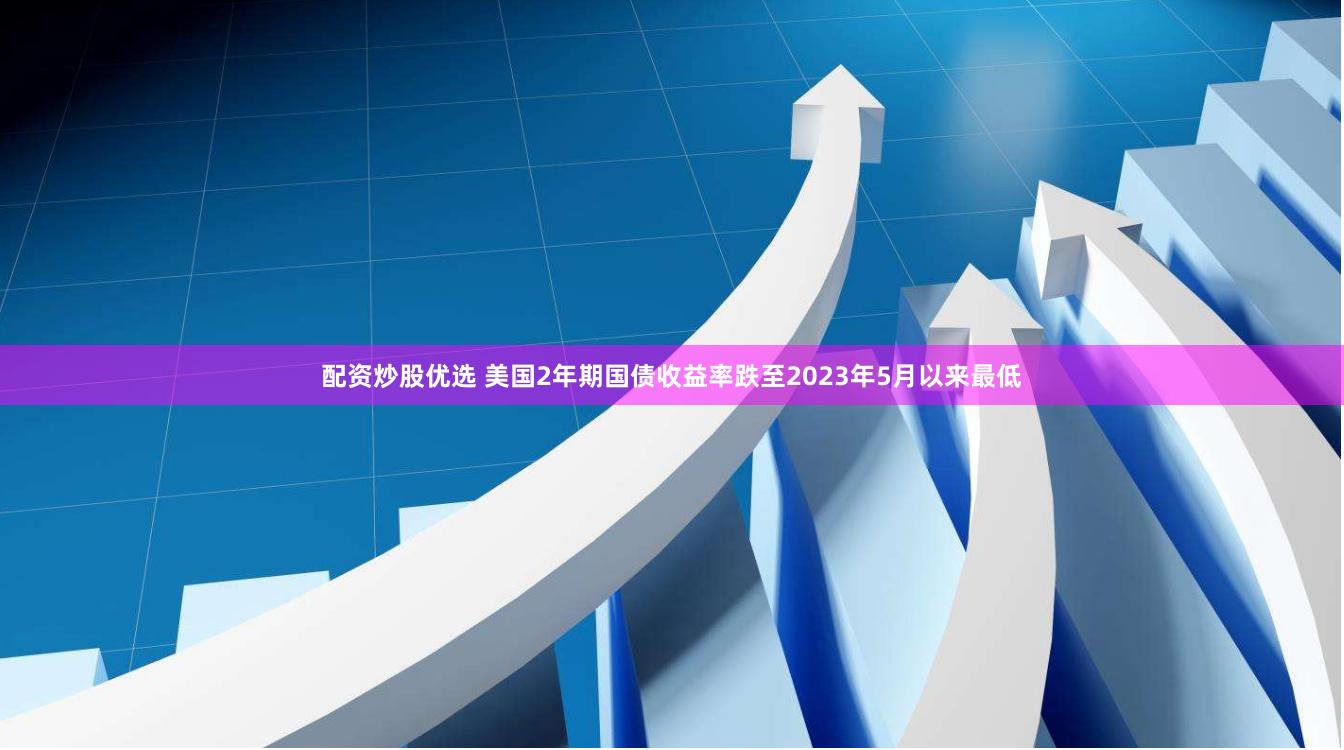 配资炒股优选 美国2年期国债收益率跌至2023年5月以来最低