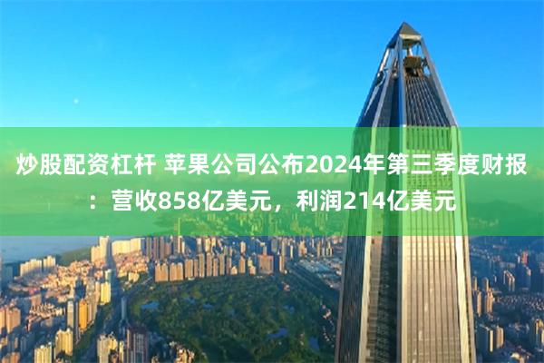 炒股配资杠杆 苹果公司公布2024年第三季度财报：营收858亿美元，利润214亿美元