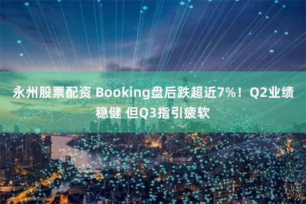 永州股票配资 Booking盘后跌超近7%！Q2业绩稳健 但Q3指引疲软