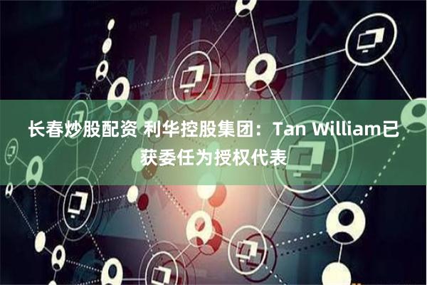 长春炒股配资 利华控股集团：Tan William已获委任为授权代表