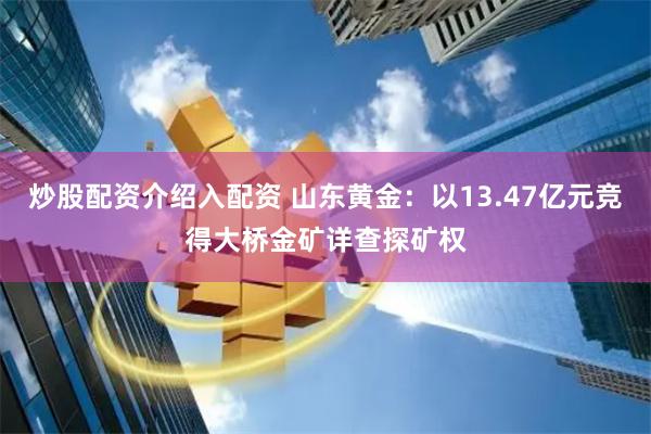 炒股配资介绍入配资 山东黄金：以13.47亿元竞得大桥金矿详查探矿权