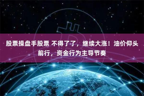 股票操盘手股票 不得了了，继续大涨！油价仰头前行，资金行为主导节奏