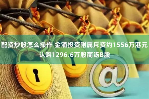 配资炒股怎么操作 金涌投资附属斥资约1556万港元认购1296.6万股商汤B股