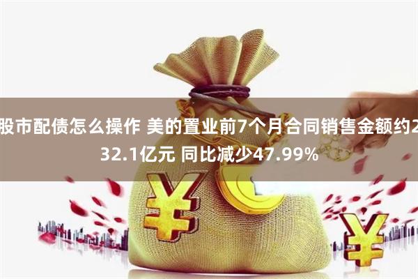 股市配债怎么操作 美的置业前7个月合同销售金额约232.1亿元 同比减少47.99%