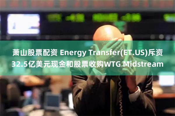 萧山股票配资 Energy Transfer(ET.US)斥资32.5亿美元现金和股票收购WTG Midstream