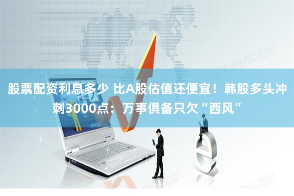 股票配资利息多少 比A股估值还便宜！韩股多头冲刺3000点：万事俱备只欠“西风”