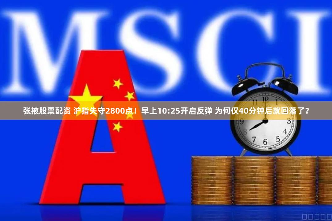 张掖股票配资 沪指失守2800点！早上10:25开启反弹 为何仅40分钟后就回落了？