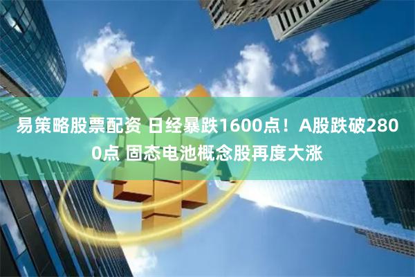 易策略股票配资 日经暴跌1600点！A股跌破2800点 固态电池概念股再度大涨