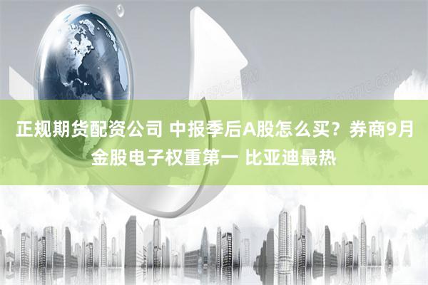 正规期货配资公司 中报季后A股怎么买？券商9月金股电子权重第一 比亚迪最热