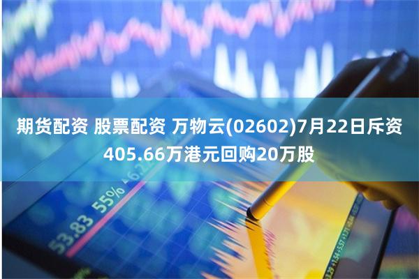 期货配资 股票配资 万物云(02602)7月22日斥资405.66万港元回购20万股