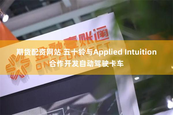 期货配资网站 五十铃与Applied Intuition合作开发自动驾驶卡车