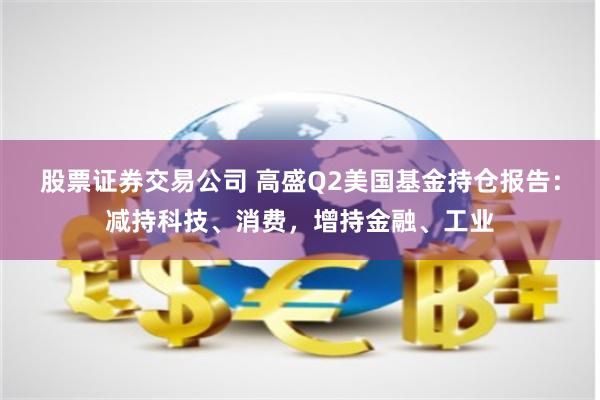 股票证券交易公司 高盛Q2美国基金持仓报告：减持科技、消费，增持金融、工业