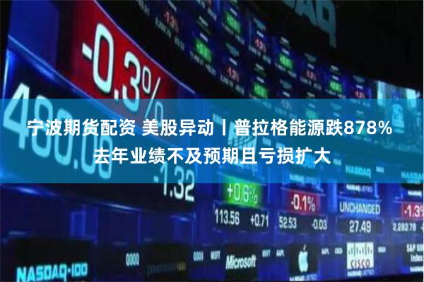 宁波期货配资 美股异动丨普拉格能源跌878% 去年业绩不及预期且亏损扩大