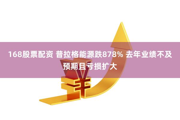 168股票配资 普拉格能源跌878% 去年业绩不及预期且亏损扩大