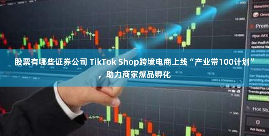 股票有哪些证券公司 TikTok Shop跨境电商上线“产业带100计划”，助力商家爆品孵化