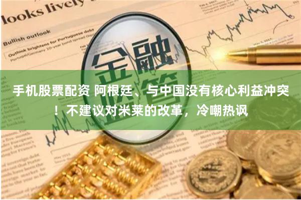 手机股票配资 阿根廷、与中国没有核心利益冲突！不建议对米莱的改革，冷嘲热讽