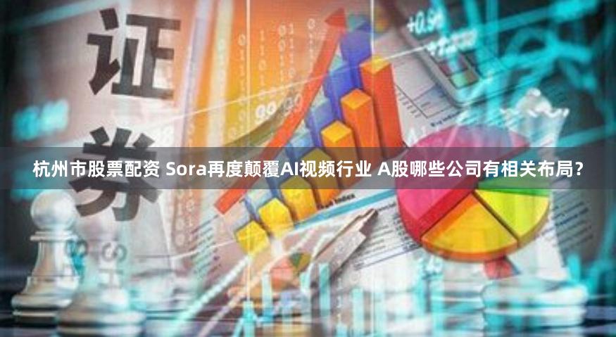 杭州市股票配资 Sora再度颠覆AI视频行业 A股哪些公司有相关布局？