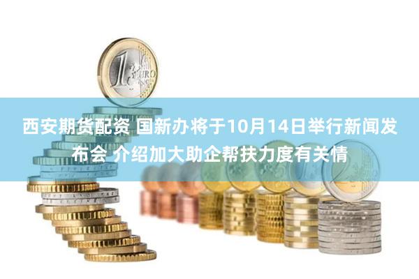 西安期货配资 国新办将于10月14日举行新闻发布会 介绍加大助企帮扶力度有关情