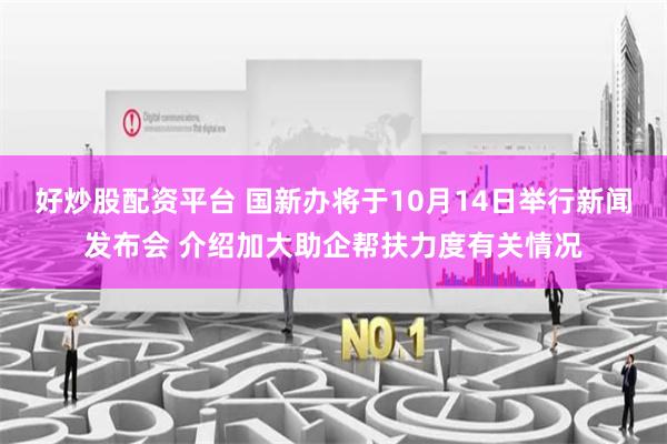 好炒股配资平台 国新办将于10月14日举行新闻发布会 介绍加大助企帮扶力度有关情况