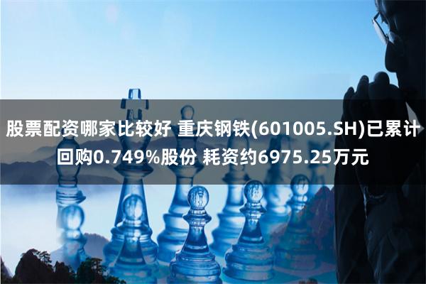 股票配资哪家比较好 重庆钢铁(601005.SH)已累计回购0.749%股份 耗资约6975.25万元