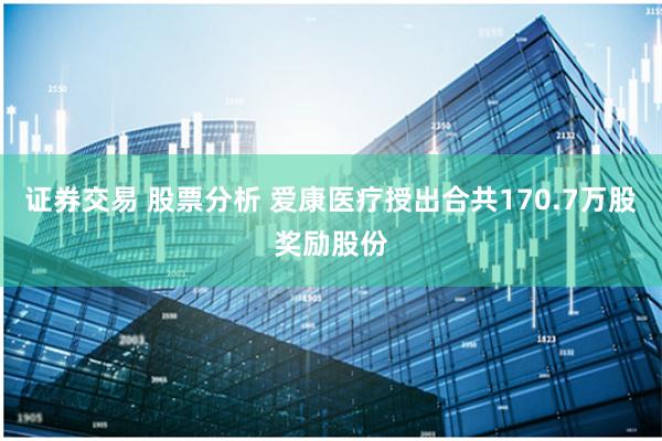 证券交易 股票分析 爱康医疗授出合共170.7万股奖励股份