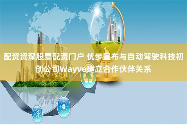 配资资深股票配资门户 优步宣布与自动驾驶科技初创公司Wayve建立合作伙伴关系