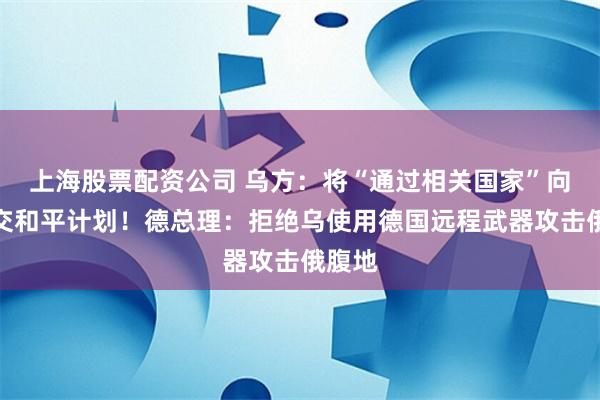 上海股票配资公司 乌方：将“通过相关国家”向俄提交和平计划！德总理：拒绝乌使用德国远程武器攻击俄腹地