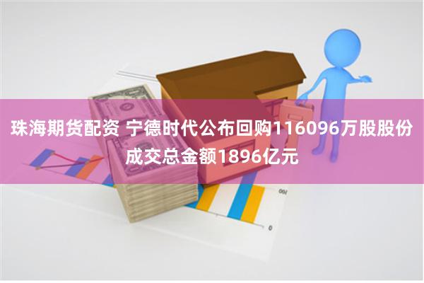 珠海期货配资 宁德时代公布回购116096万股股份成交总金额1896亿元