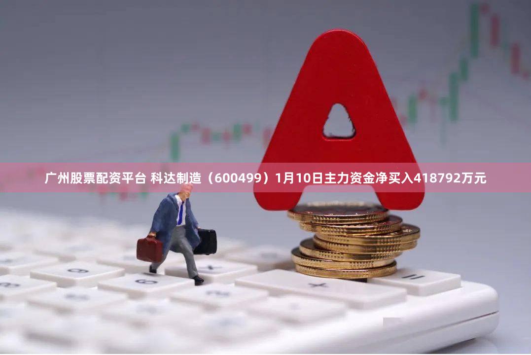 广州股票配资平台 科达制造（600499）1月10日主力资金净买入418792万元