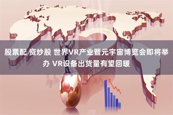 股票配 资炒股 世界VR产业暨元宇宙博览会即将举办 VR设备出货量有望回暖