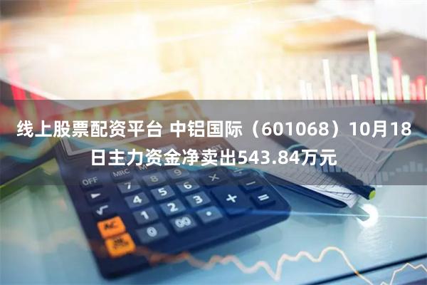 线上股票配资平台 中铝国际（601068）10月18日主力资金净卖出543.84万元