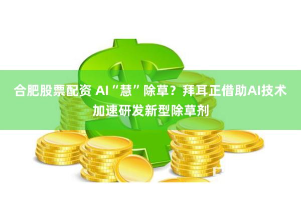 合肥股票配资 AI“慧”除草？拜耳正借助AI技术加速研发新型除草剂