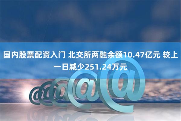 国内股票配资入门 北交所两融余额10.47亿元 较上一日减少251.24万元