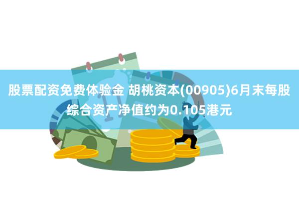 股票配资免费体验金 胡桃资本(00905)6月末每股综合资产净值约为0.105港元