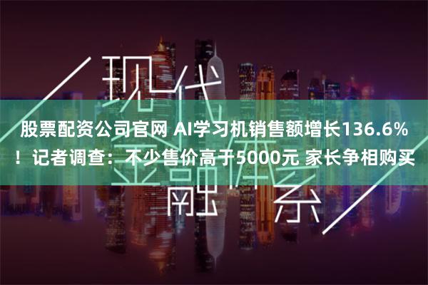 股票配资公司官网 AI学习机销售额增长136.6%！记者调查：不少售价高于5000元 家长争相购买