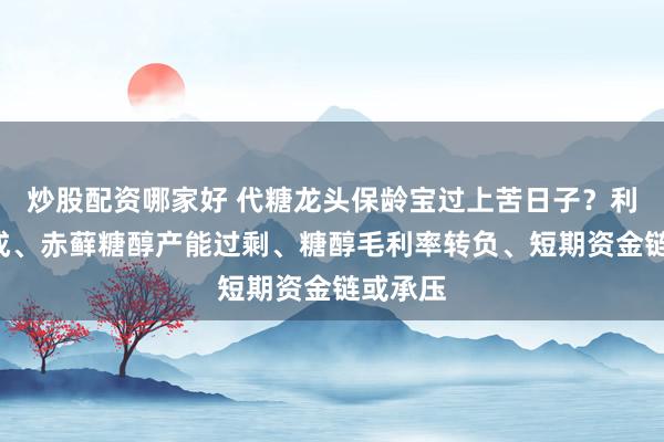 炒股配资哪家好 代糖龙头保龄宝过上苦日子？利润降6成、赤藓糖醇产能过剩、糖醇毛利率转负、短期资金链或承压