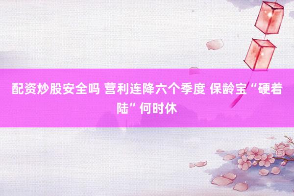 配资炒股安全吗 营利连降六个季度 保龄宝“硬着陆”何时休