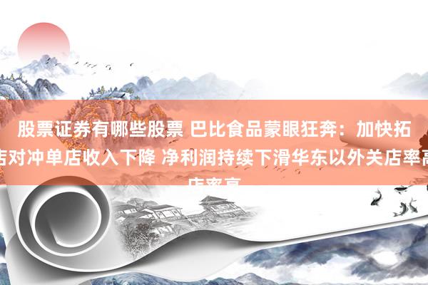 股票证券有哪些股票 巴比食品蒙眼狂奔：加快拓店对冲单店收入下降 净利润持续下滑华东以外关店率高