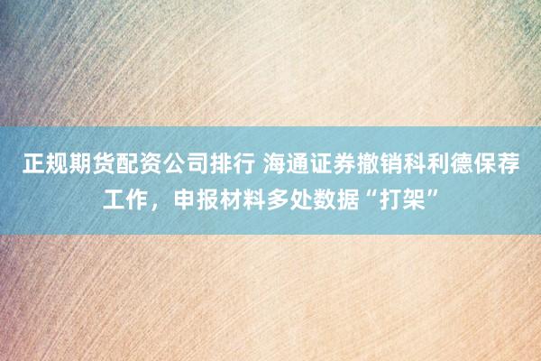 正规期货配资公司排行 海通证券撤销科利德保荐工作，申报材料多处数据“打架”