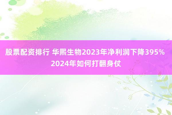 股票配资排行 华熙生物2023年净利润下降395% 2024年如何打翻身仗