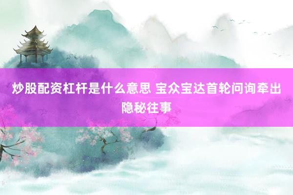 炒股配资杠杆是什么意思 宝众宝达首轮问询牵出隐秘往事